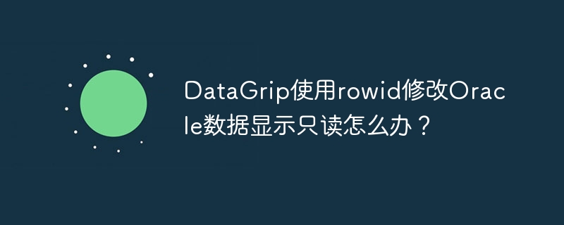 datagrip使用rowid修改oracle数据显示只读怎么办？
