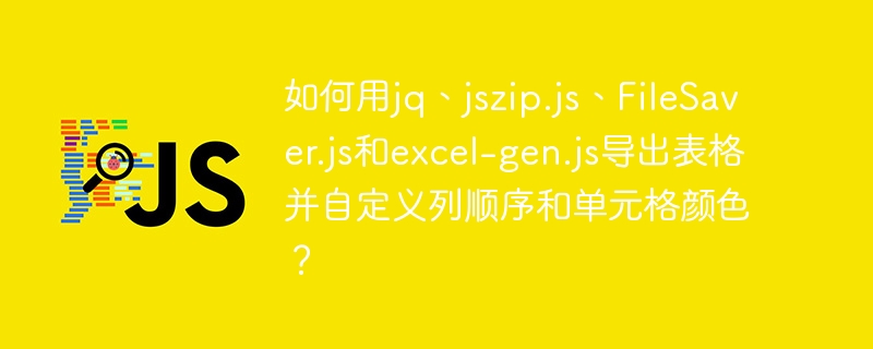 如何用jq、jszip.js、FileSaver.js和excel-gen.js导出表格并自定义列顺序和单元格颜色？