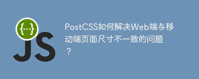 postcss如何解决web端与移动端页面尺寸不一致的问题？
