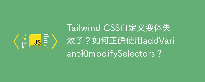 Tailwind CSS自定义变体失效了？如何正确使用addVariant和modifySelectors？