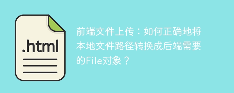 前端文件上传：如何正确地将本地文件路径转换成后端需要的File对象？