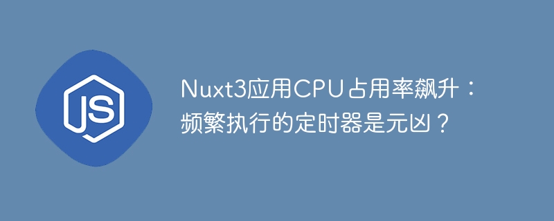 nuxt3应用cpu占用率飙升：频繁执行的定时器是元凶？