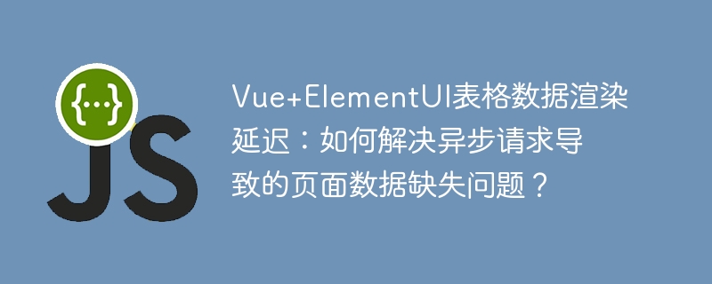 vue+elementui表格数据渲染延迟：如何解决异步请求导致的页面数据缺失问题？