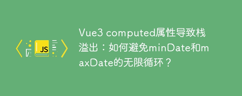 vue3 computed属性导致栈溢出：如何避免mindate和maxdate的无限循环？