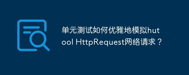 单元测试如何优雅地模拟hutool httprequest网络请求？