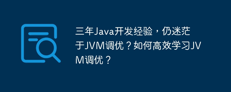 三年java开发经验，仍迷茫于jvm调优？如何高效学习jvm调优？
