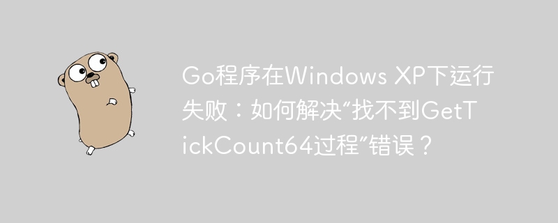 go程序在windows xp下运行失败：如何解决“找不到gettickcount64过程”错误？