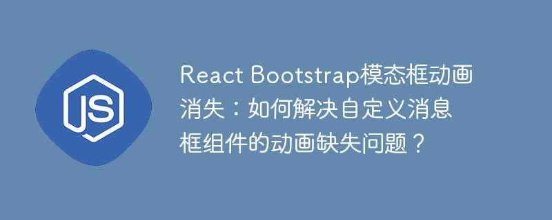 React Bootstrap模态框动画消失：如何解决自定义消息框组件的动画缺失问题？