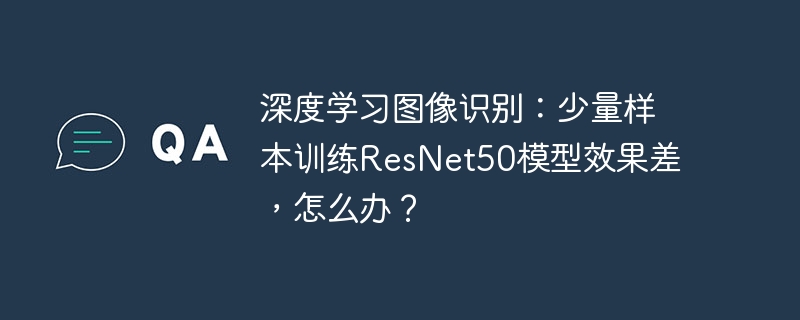 深度学习图像识别：少量样本训练resnet50模型效果差，怎么办？