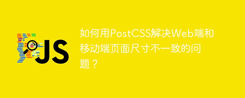 如何用postcss解决web端和移动端页面尺寸不一致的问题？