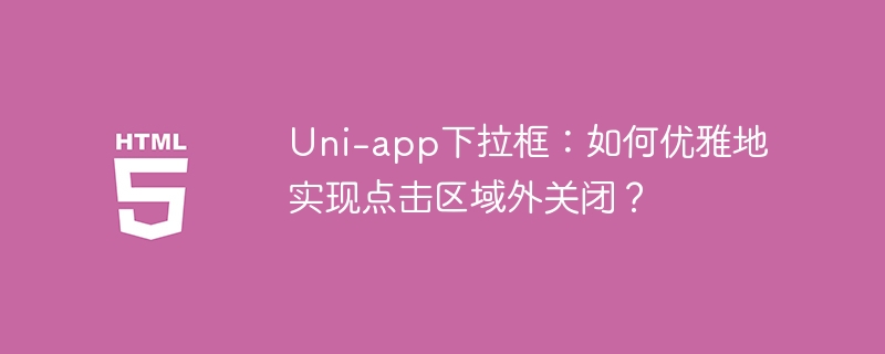 Uni-app下拉框：如何优雅地实现点击区域外关闭？