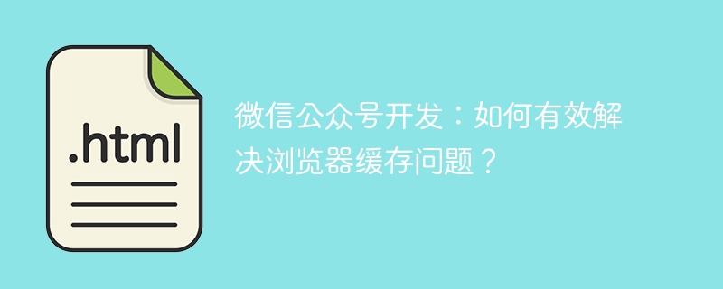 微信公众号开发：如何有效解决浏览器缓存问题？