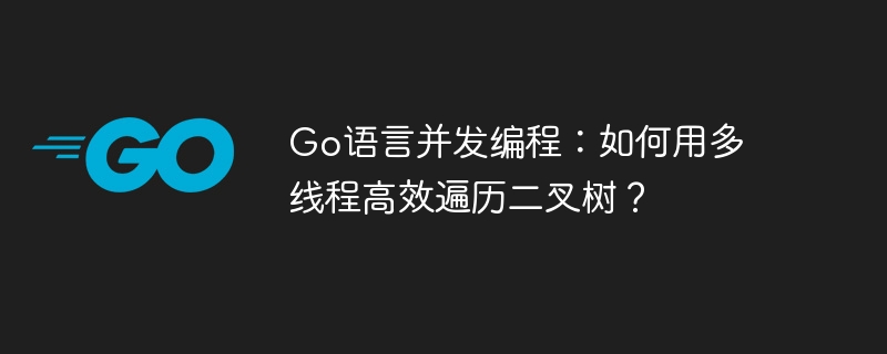 go语言并发编程：如何用多线程高效遍历二叉树？