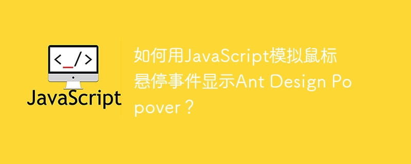 如何用javascript模拟鼠标悬停事件显示ant design popover？