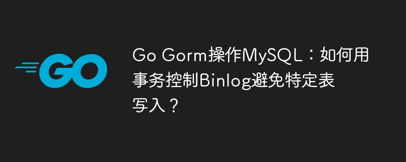 go gorm操作mysql：如何用事务控制binlog避免特定表写入？