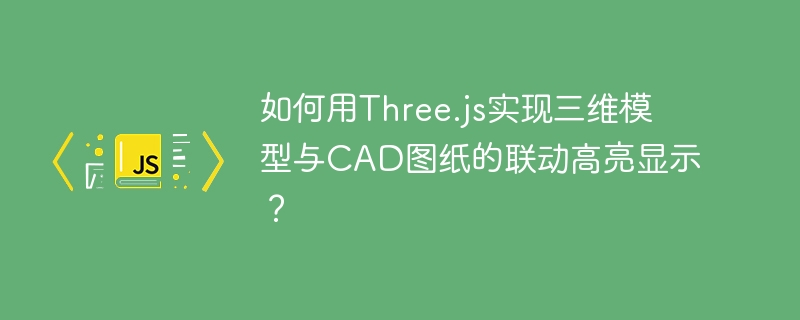 如何用three.js实现三维模型与cad图纸的联动高亮显示？