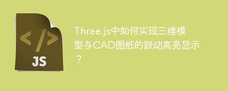 three.js中如何实现三维模型与cad图纸的联动高亮显示？