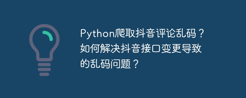 python爬取抖音评论乱码？如何解决抖音接口变更导致的乱码问题？