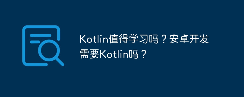 kotlin值得学习吗？安卓开发需要kotlin吗？