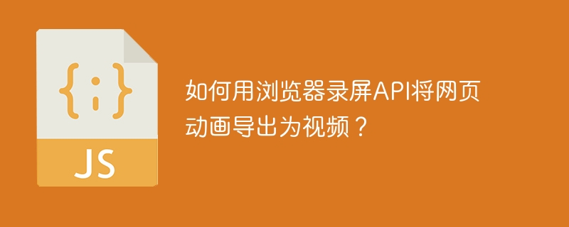 如何用浏览器录屏api将网页动画导出为视频？