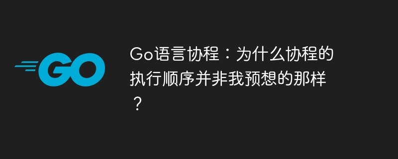 go语言协程：为什么协程的执行顺序并非我预想的那样？