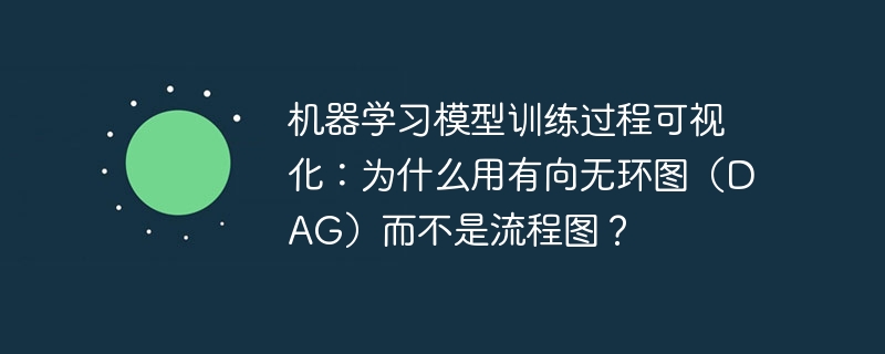 机器学习模型训练过程可视化：为什么用有向无环图（dag）而不是流程图？