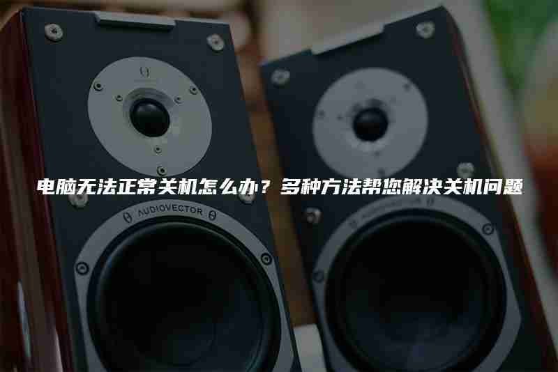 电脑无法正常关机怎么办？多种方法帮您解决关机问题