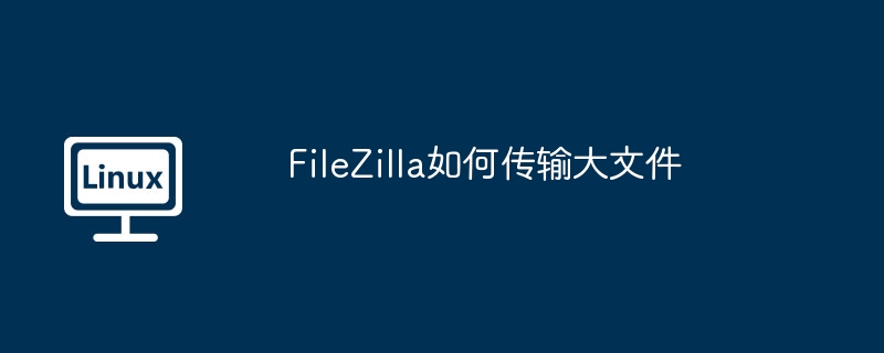 filezilla如何传输大文件