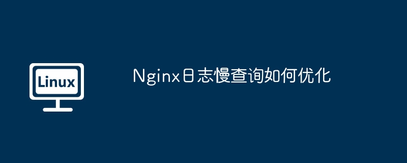 nginx日志慢查询如何优化
