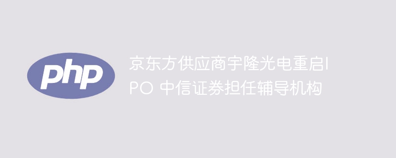 京东方供应商宇隆光电重启ipo 中信证券担任辅导机构