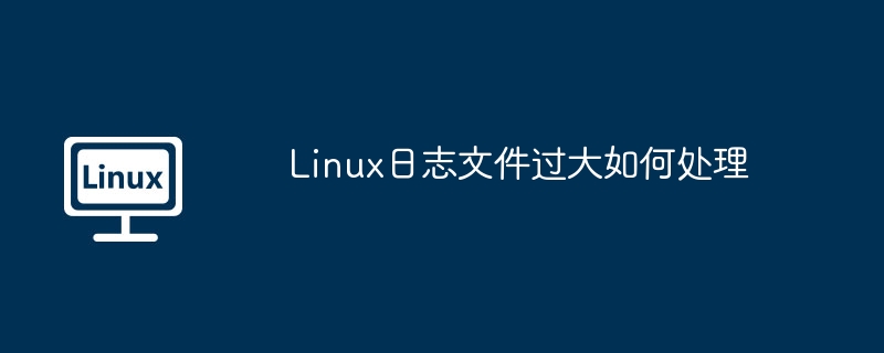 linux日志文件过大如何处理