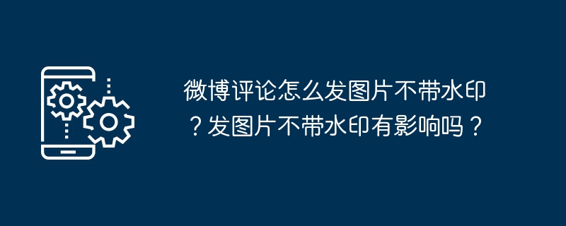 微博评论怎么发图片不带水印？发图片不带水印有影响吗？