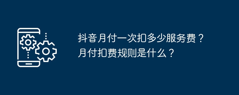 抖音月付一次扣多少服务费？月付扣费规则是什么？