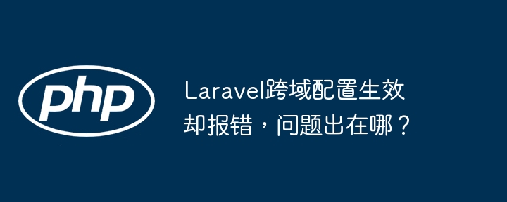 laravel跨域配置生效却报错，问题出在哪？