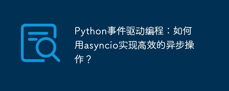 python事件驱动编程：如何用asyncio实现高效的异步操作？
