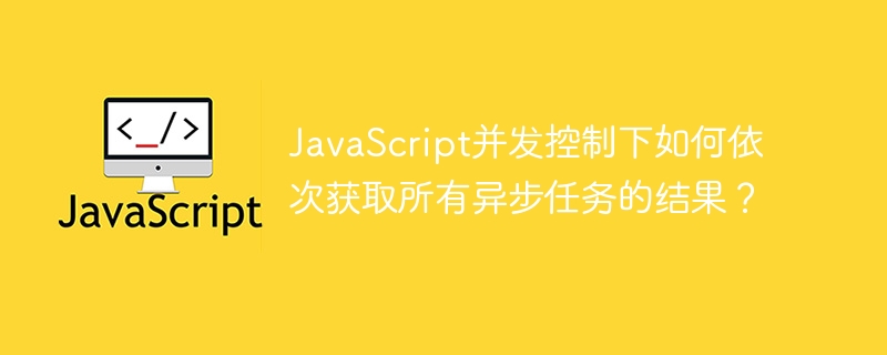javascript并发控制下如何依次获取所有异步任务的结果？