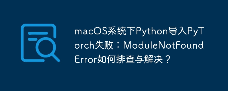 macos系统下python导入pytorch失败：modulenotfounderror如何排查与解决？