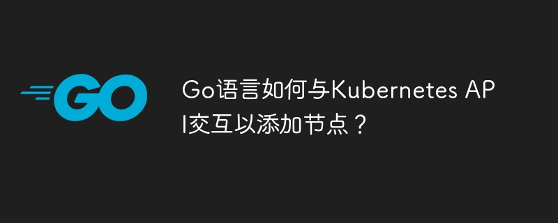 go语言如何与kubernetes api交互以添加节点？