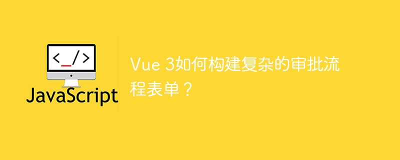 vue 3如何构建复杂的审批流程表单？