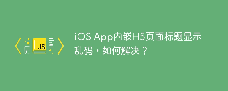 ios app内嵌h5页面标题显示乱码，如何解决？