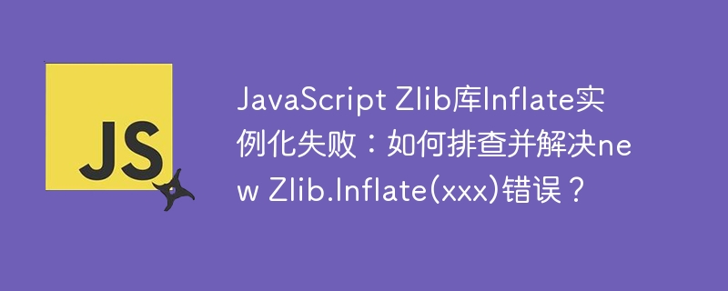 javascript zlib库inflate实例化失败：如何排查并解决new zlib.inflate(xxx)错误？