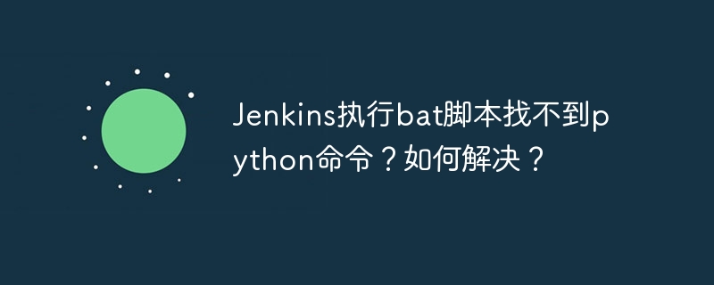 jenkins执行bat脚本找不到python命令？如何解决？