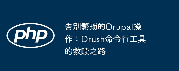 告别繁琐的drupal操作：drush命令行工具的救赎之路