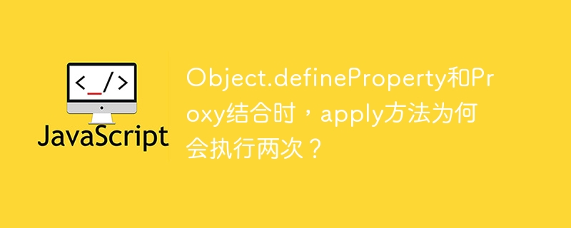 object.defineproperty和proxy结合时，apply方法为何会执行两次？