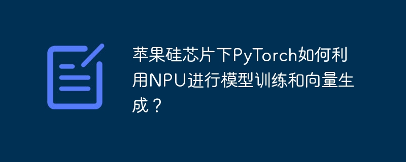 苹果硅芯片下pytorch如何利用npu进行模型训练和向量生成？