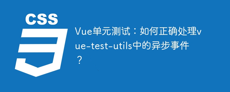 vue单元测试：如何正确处理vue-test-utils中的异步事件？