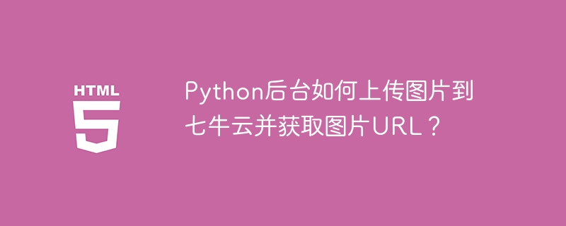 Python后台如何上传图片到七牛云并获取图片URL？