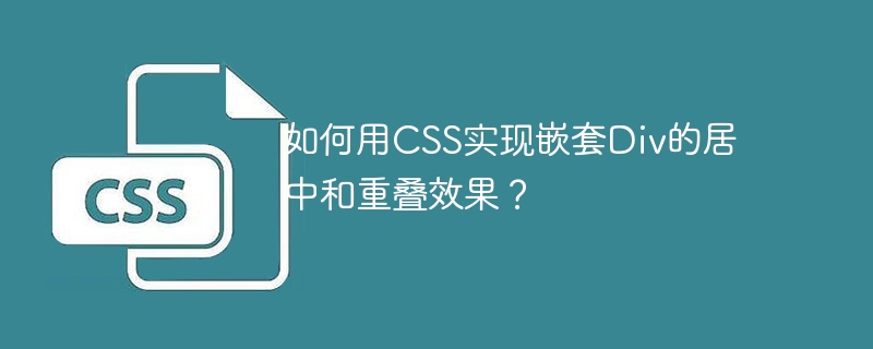 如何用css实现嵌套div的居中和重叠效果？