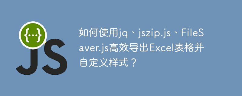 如何使用jq、jszip.js、FileSaver.js高效导出Excel表格并自定义样式？