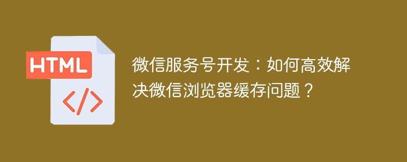 微信服务号开发：如何高效解决微信浏览器缓存问题？